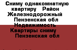 Сниму однакомнатную квартиру › Район ­ Железнодорожный - Пензенская обл. Недвижимость » Квартиры сниму   . Пензенская обл.